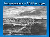 Благовещенск в 1870-е годы