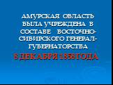 АМУРСКАЯ ОБЛАСТЬ БЫЛА УЧРЕЖДЕНА В СОСТАВЕ ВОСТОЧНО-СИБИРСКОГО ГЕНЕРАЛ-ГУБЕРНАТОРСТВА 8 ДЕКАБРЯ 1858 ГОДА