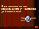 Какое название носила железная дорога от Челябинска до Владивостока? Транссибирская магистраль