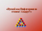 «Пускай мы Пифагорами не станем! А вдруг?»