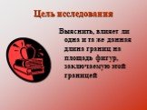 Цель исследования. Выяснить, влияет ли одна и та же данная длина границ на площадь фигур, заключаемую этой границей