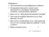 В) Вопросы: Что называется возведением в степень? На примере поясните, какое число называется степенью, основанием степени, показателем степени? Дано число. Чему равна его первая степень? Что такое квадрат данного числа ?Куб данного числа? Дан куб со стороной а см (а – натуральное число). Из скольки