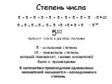 Степень числа. 510 Читают: «пять в десятой степени» 5 – основание степени 10 – показатель степени, который показывает, сколько множителей было в произведении В математике произведение одинаковых множителей называется – возведением в степень. 5 + 5 + 5 + 5 + 5 + 5 + 5 + 5 + 5 + 5. = 5 10 5 5 5 5 5 5 