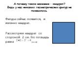 А почему такое название – квадрат? Ведь у нас никаких геометрических фигур не появилось. Фигура сейчас появится, и именно квадрат. Рассмотрим квадрат со стороной 2 см. Его площадь равна (кв.см)