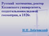 Русский математик, ректор Казанского университета, создатель неевклидовой геометрии, в 1826г. Н.И. Лобачевский