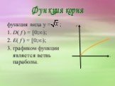 функция вида y = ; 1. D( f ) = [0;∞); 2. E( f ) = [0;∞); 3. графиком функции является ветвь параболы. Функция корня