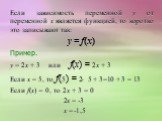 Если зависимость переменной у от переменной х является функцией, то коротко это записывают так: у = f(х). Пример. у = 2х + 3 или f(х) = 2х + 3. Если х = 5, то f(5) = 2 5 + 3=10 + 3 = 13. Если f(х) = 0, то 2х + 3 = 0 2х = -3 х = -1,5