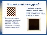 Что же такое квадрат? В искусстве самым известным квадратом является «Черный квадрат» Казимира Малевича — символ русского авангарда! У древних индусов моделью Земли была квадратная шахматная доска, разделенная на 64 квадратных поля.
