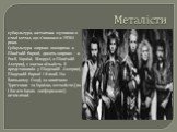 Металісти. субкультура, натхненна музикою в стилі метал, що з'явилася в 1970-і роки. Субкультура широко поширена в Північній Європі, досить широко - в Росії, Україні, Білорусі, в Північній Америці, є значна кількість її представників у Південній Америці, Південній Європі і Японії. На Близькому Сході