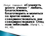 Иисус говорил: «Сущность моего учения - любить, благословлять, благотворить и молиться за врагов наших, и совершенствоваться, как совершенствовался Отец наш небесный». (Матф V, I, 44, 48).