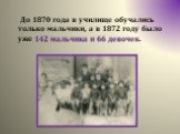 До 1870 года в училище обучались только мальчики, а в 1872 году было уже 142 мальчика и 66 девочек.