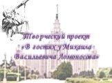Творческий проект «В гостях у Михаила Васильевича Ломоносова»