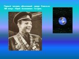 Первый человек, облетевший вокруг Земли за 108 минут - Юрий Алексеевич Гагарин.