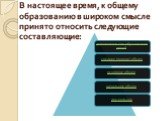 В настоящее время, к общему образованию в широком смысле принято относить следующие составляющие: