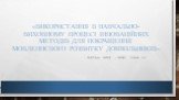 «Використання в навчально-виховному процесі інноваційних методів для покращення мовленнєвого розвитку дошкільників». Підготувала вчитель – логопед Мовчан Н.М.