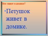 Кто живет в домике? Петушок живет в домике.