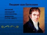 Людвиг ван Бетховен. великий немецкий композитор, дирижер. (1770-1827)