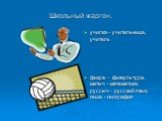 Школьный жаргон. училка - учительница, учитель физра – физкультура, матыч - математика, руссыч – русский язык, геша - география