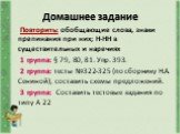 Домашнее задание. Повторить: обобщающие слова, знаки препинания при них; Н-НН в существительных и наречиях 1 группа: § 79, 80, 81. Упр. 393. 2 группа: тесты №322-325 (по сборнику Н.А. Сениной), составить схемы предложений. 3 группа: Составить тестовые задания по типу А 22