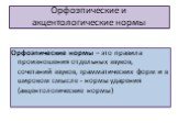 Орфоэпические и акцентологические нормы. Орфоэпические нормы – это правила произношения отдельных звуков, сочетаний звуков, грамматических форм и в широком смысле - нормы ударения (акцентологические нормы)