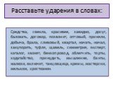 Расставьте ударения в словах: Средства, свекла, красивее, завидно, досуг, баловать, договор, позвонит, оптовый, приняли, добыча, брала, сливовый, квартал, начать, начал, закупорить, туфля, щавель, симметрия, эксперт, каталог, звонят, бензопровод, облегчить, торты, ходатайство, принудить, мышление, б