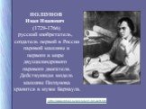 ПОЛЗУНОВ Иван Иванович (1729-1766) русский изобретатель, создатель первой в России паровой машины и первого в мире двухцилиндрового парового двигателя. Действующая модель машины Ползунова хранится в музее Барнаула. http://www.critical.ru/calendar/1901watt.htm