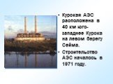 Курская АЭС расположена в 40 км юго-западнее Курска на левом берегу Сейма. Строительство АЭС началось в 1971 году.
