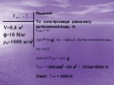 Решение: Т.к. сила Архимеда равна весу вытесненной воды, то Fарх = Р, где Р=mвg; mв – масса вытесненной воды. mв =ρвV; значит Fарх = ρвV g; Fарх = 1000 кг/м3 ×0,8 м3 × 10 H/кг=8000 Н. Ответ: Fарх = 8000 Н. V=0,8 м3 g=10 H/кг ρв=1000 кг/м3. Fарх. - ?