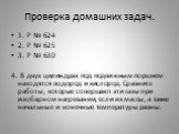 Проверка домашних задач. 1. Р № 624 2. Р № 625 3. Р № 630 4. В двух цилиндрах под подвижным поршнем находятся водород и кислород. Сравните работы, которые совершают эти газы при изобарном нагревании, если их массы, а также начальные и конечные температуры равны.