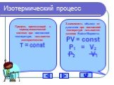 Изотермический процесс. Процесс, протекающий в термодинамической системе при постоянной температуре, называется изотермическим. T = const. Зависимость объема от давления при постоянной температуре называется законом Бойля-Мариотта. PV = const P1 = V2 P2 V1