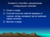 Укажите способы разделения следующих смесей: Спирт и вода Способ очистки чайной заварки от чаинок, когда наливают ее из чайника через ситечко. Бензин и вода