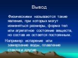 Вывод. Физическими называются такие явления, при которых могут изменяться размеры, форма тел или агрегатное состояние веществ, но состав их остается постоянным. Например: испарение или замерзание воды, плавление стекла и другие