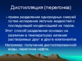 Дистилляция (перегонка). - прием разделения однородных смесей путем испарения летучих жидкостей с последующей конденсацией их паров. Этот способ разделения основан на различии в температурах кипения растворимых друг в друге компонентов Например: получение дистиллированной воды, перегонка нефти.