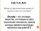 CuO, N2O5, H2O2 Какие из предложенных веществ можно отнести к оксидам? Оксиды – это сложные вещества, состоящие из двух химических элементов, один из которых является кислород с валентностью равной II