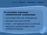 По способам получения статистической информации: непосредственное наблюдение; документальный способ; опрос - экспедиционный, анкетный, явочный, корреспондентский, саморегистрация.