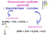 Химические свойства щелочей. 3. Взаимодействие с оксидами: Са(OН)2 + SO3 = СаSO4 + H2O 2КOН + ZnO = К2ZnO2 + H2O кислотными амфотерными