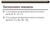 Расположите элементы. 1) в порядке возрастания металлических свойств: К, Аl, Са 2) в порядке возрастания металлических свойств: Ca, Ba, Be, Mg