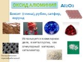 Al2O3. Боксит (глина), рубин, сапфир, корунд. Используется в ювелирном деле, в металлургии, как огнеупорный материал, катализатор. Оксид алюминия термообработанный