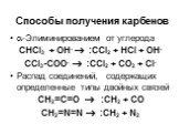 Способы получения карбенов. -Элиминированием от углерода СНCl3 + OH-  :CCl2 + HCl + OH- CCl3-COO-  :CCl2 + CO2 + Cl- Распад соединений, содержащих определенные типы двойных связей CH2=C=O  :CH2 + CO CH2=N=N  :CH2 + N2
