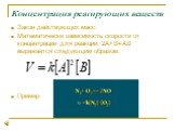 Концентрация реагирующих веществ. Закон действующих масс. Математически зависимость скорости от концентрации для реакции: 2А+В=АВ выражается следующим образом: Пример: