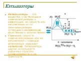 Катализаторы. Катализаторы – это вещества, участвующие в химической реакции и изменяющие ее скорость или направление, но по окончании реакции остающиеся неизменными качественно и количественно. Изменение скорости химической реакции или ее направления с помощью катализатора называют катализом. Катали
