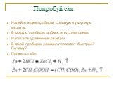 Попробуй сам. Налейте в две пробирки соляную и уксусную кислоты. В каждую пробирку добавьте кусочек цинка. Напишите уравнение реакции. В какой пробирке реакция протекает быстрее? Почему? Проверь себя: