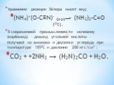 Уравнение реакции Вёлера имеет вид: (NH4)+(O-C≡N)- (p-p)→ (NH2)2–C=O (0t). В современной промышленности мочевину (карбамид) – диамид угольной кислоты – получают из аммиака и двуокиси углерода при температуре 1850С и давлении 200 кгс/см2 : CO2 + +2NH3 → (H2N)2СО + H2O.