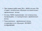 При взаимодействии Ме с НеМе атомы Ме отдают электроны,образуя положительно заряженные ионы. Атомы НеМе принимают эти электроны, превращаясь в отрицательно заряженные ионы. Разноименно заряженные ионы соединяются и образуют ИОННОЕ СОЕДИНЕНИЕ.