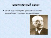 Теория ионной связи. 1916 год немецкий ученый В.Коссель разработал теорию ионной связи
