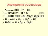 Электролиз расплавов. Расплав KOH = K+ + OH– (–) Катод: K+ + 1ē = Ko │х 4 (+) Анод: 4OH– – 4ē = O2↑+ 2H2O │х 1 4K++ 4OH– = O2↑ + 2H2O↑+ 4K 4KOH → 4K + O2↑ + 2H2O↑