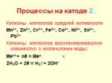 Процессы на катоде 2. Катионы металлов средней активности Mn2+, Zn2+, Cr3+, Fe2+, Co2+, Ni2+, Sn2+, Pb2+ Катионы металлов восстанавливаются совместно с молекулами воды: Men++ nē = Meo 2H2O + 2ē = H2↑+ 2OH–