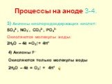 Процессы на аноде 3-4. 3) Анионы кислородсодержащих кислот: SO42–, NO3–, CO32–, PO43– Окисляются молекулы воды: 2H2O – 4ē =O2↑+ 4H+. 4) Анионы F– Окисляются только молекулы воды 2H2O – 4ē = O2↑ + 4H+