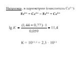 Например, в цериметрии (окислитель Се4+): Fe2+ + Се4+ = Fe3+ + Се3+. К = 1011,4 = 2,3 · 1011