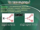 Альдегиды – это органические вещества, молекулы, которых содержат карбонильную группу, соединенную с углеводородным радикалом и атомом водорода. ОБЩАЯ ФОРМУЛА. АЛЬДЕГИДНАЯ ГРУППА. CnH2nO. Что такое альдегиды?